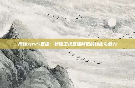 揭秘xjtv5直播：新疆卫视直播背后的秘密与魅力