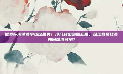 世界杯淘汰赛单场定胜负！冷门频出暗藏玄机，足球竞猜比赛如何精准预测？