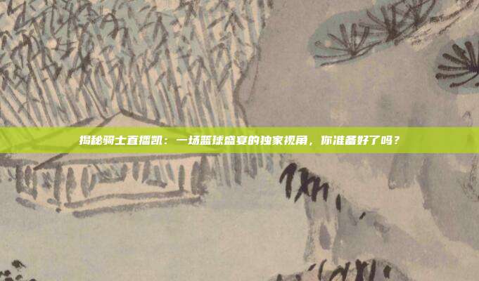 揭秘骑士直播凯：一场篮球盛宴的独家视角，你准备好了吗？