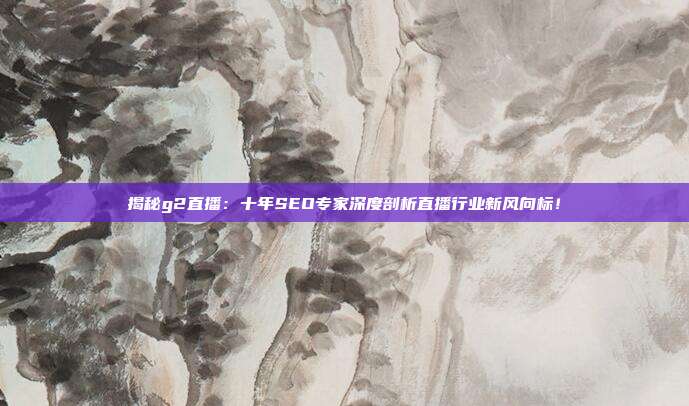 揭秘g2直播：十年SEO专家深度剖析直播行业新风向标！