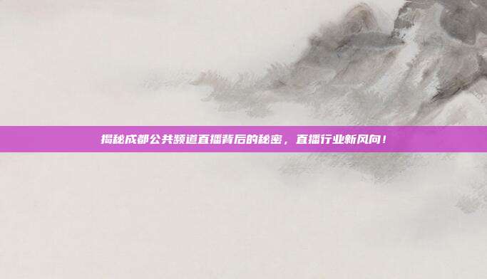揭秘成都公共频道直播背后的秘密,直播行业新风向!