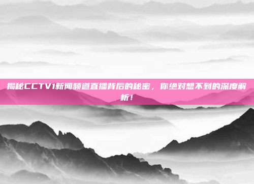 揭秘CCTV1新闻频道直播背后的秘密，你绝对想不到的深度解析！