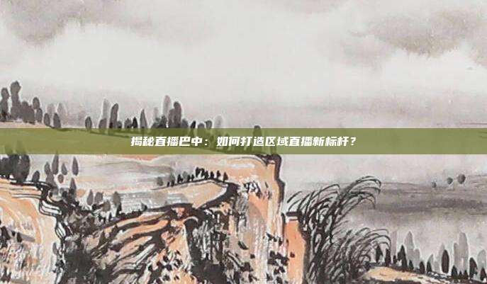 揭秘直播巴中:如何打造区域直播新标杆?