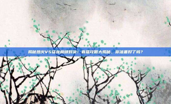 揭秘热火VS猛龙巅峰对决!直播攻略大揭秘,你准备好了吗?