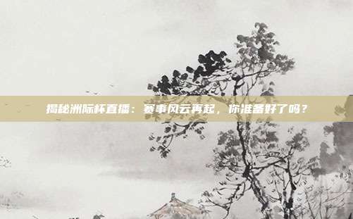 揭秘洲际杯直播:赛事风云再起,你准备好了吗?