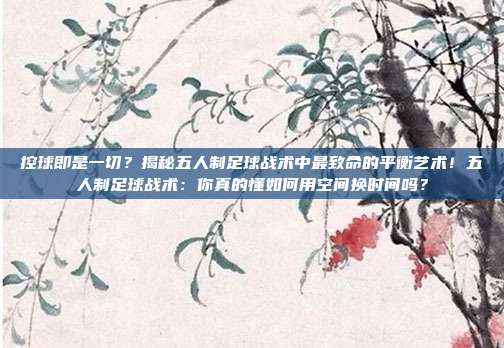 控球即是一切？揭秘五人制足球战术中最致命的平衡艺术！五人制足球战术：你真的懂如何用空间换时间吗？