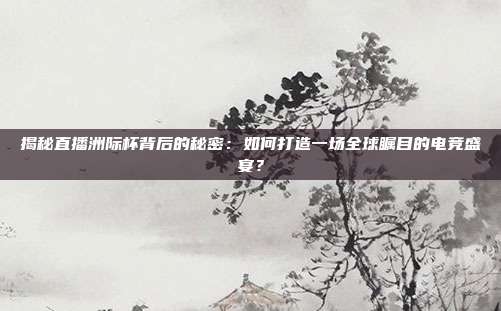 揭秘直播洲际杯背后的秘密:如何打造一场全球瞩目的电竞盛宴?
