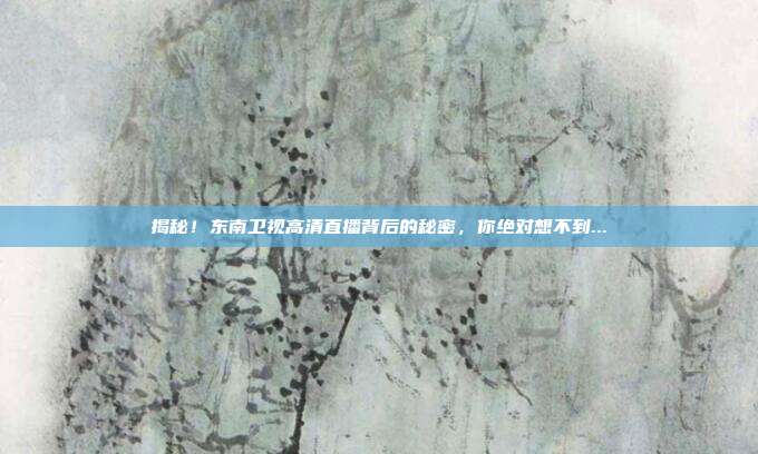 揭秘！东南卫视高清直播背后的秘密，你绝对想不到...
