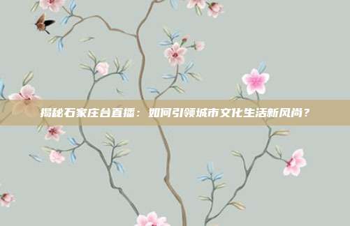 揭秘石家庄台直播：如何引领城市文化生活新风尚？
