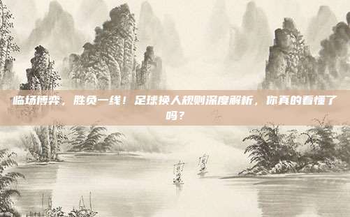 临场博弈，胜负一线！足球换人规则深度解析，你真的看懂了吗？
