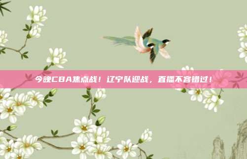 今晚CBA焦点战!辽宁队迎战,直播不容错过!