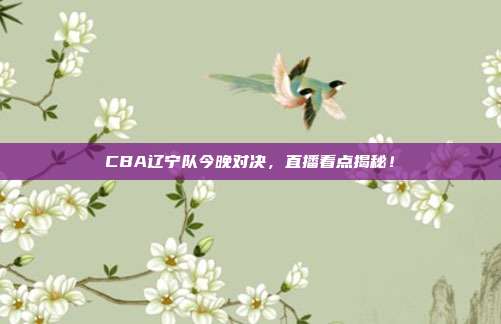 CBA辽宁队今晚对决，直播看点揭秘！
