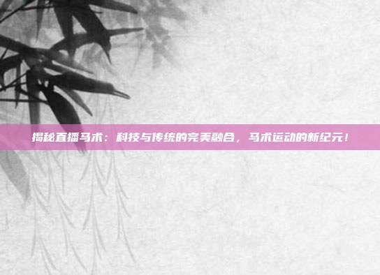 揭秘直播马术：科技与传统的完美融合，马术运动的新纪元！