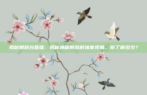 揭秘朝鲜台直播：揭秘神秘朝鲜的独家视角，你了解多少？