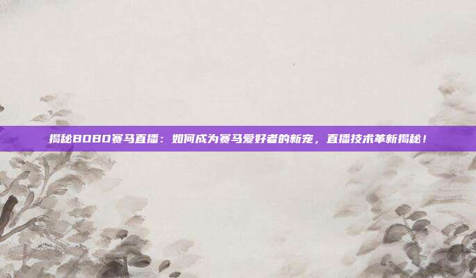 揭秘BOBO赛马直播:如何成为赛马爱好者的新宠,直播技术革新揭秘!