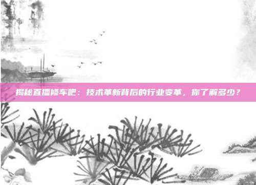 揭秘直播修车吧：技术革新背后的行业变革，你了解多少？