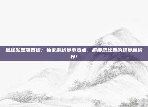 揭秘欧篮冠直播：独家解析赛事热点，解锁篮球迷的观赛新境界！