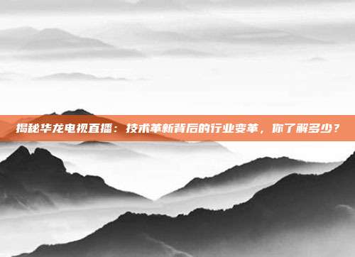 揭秘华龙电视直播：技术革新背后的行业变革，你了解多少？