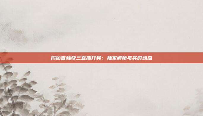 揭秘吉林快三直播开奖：独家解析与实时动态