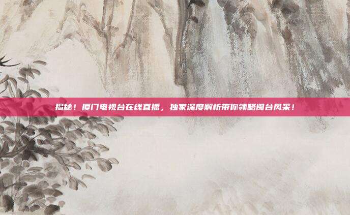 揭秘!厦门电视台在线直播,独家深度解析带你领略闽台风采!