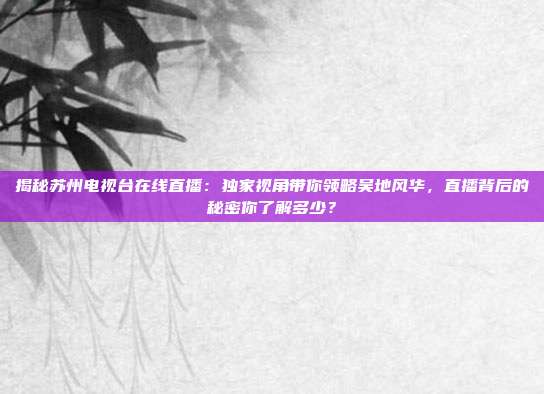 揭秘苏州电视台在线直播：独家视角带你领略吴地风华，直播背后的秘密你了解多少？