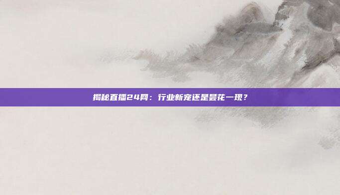 揭秘直播24网：行业新宠还是昙花一现？
