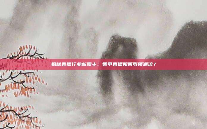 揭秘直播行业新霸主：智甲直播如何引领潮流？