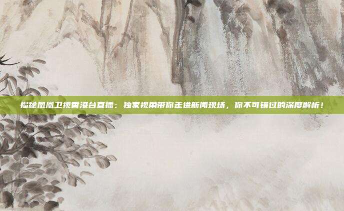 揭秘凤凰卫视香港台直播：独家视角带你走进新闻现场，你不可错过的深度解析！