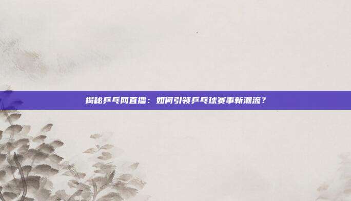 揭秘乒乓网直播：如何引领乒乓球赛事新潮流？
