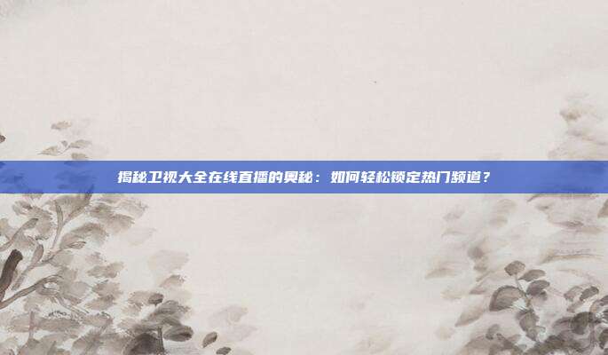 揭秘卫视大全在线直播的奥秘:如何轻松锁定热门频道?