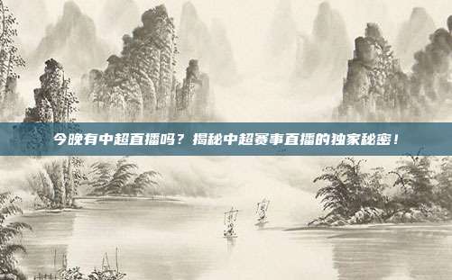 今晚有中超直播吗？揭秘中超赛事直播的独家秘密！