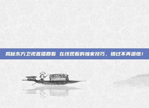 揭秘东方卫视直播回看 在线观看的独家技巧，错过不再遗憾！