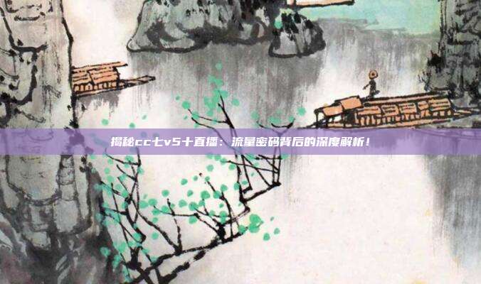 揭秘cc七v5十直播：流量密码背后的深度解析！