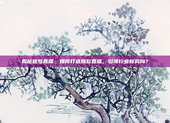 揭秘优号直播：如何打造爆款直播，引领行业新风向？