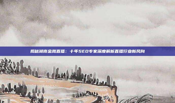 揭秘湖南金鹰直播：十年SEO专家深度解析直播行业新风向