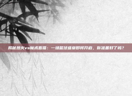 揭秘热火vs魔术直播:一场篮球盛宴即将开启,你准备好了吗?