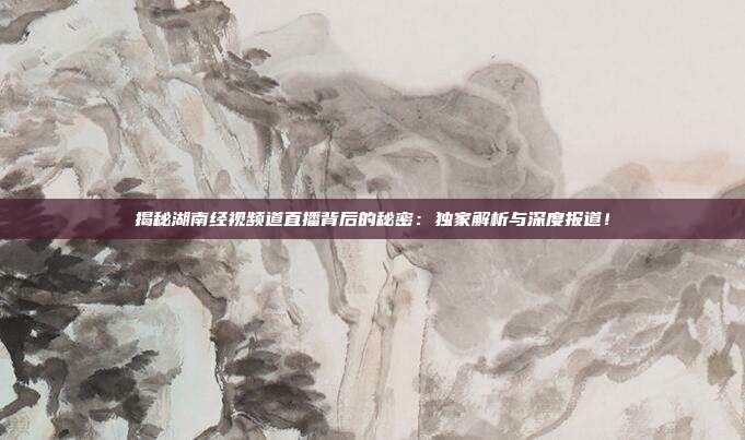 揭秘湖南经视频道直播背后的秘密：独家解析与深度报道！