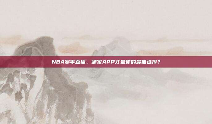 NBA赛事直播，哪家APP才是你的最佳选择？
