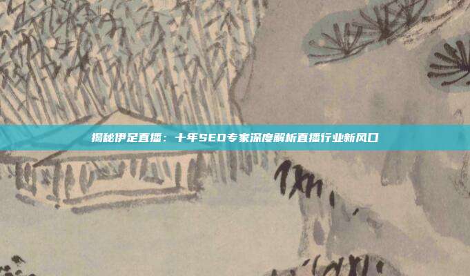 揭秘伊足直播:十年SEO专家深度解析直播行业新风口