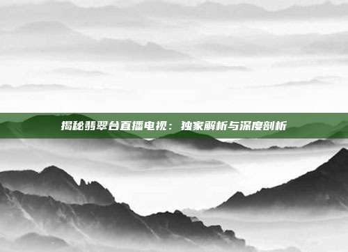 揭秘翡翠台直播电视：独家解析与深度剖析