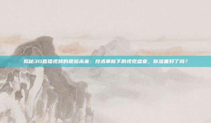 揭秘3D直播视频的震撼未来：技术革新下的视觉盛宴，你准备好了吗？