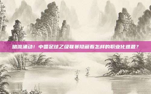暗流涌动！中国足球乙级联赛隐藏着怎样的职业化难题？