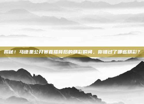 揭秘！马德里公开赛直播背后的精彩瞬间，你错过了哪些精彩？