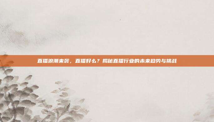 直播浪潮来袭，直播好么？揭秘直播行业的未来趋势与挑战