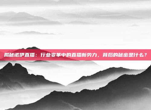揭秘诺伊直播：行业变革中的直播新势力，背后的秘密是什么？