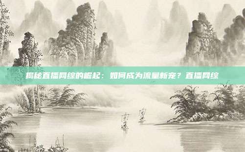 揭秘直播网综的崛起：如何成为流量新宠？直播网综