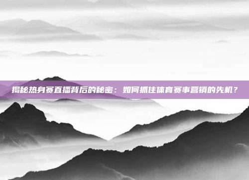 揭秘热身赛直播背后的秘密:如何抓住体育赛事营销的先机?