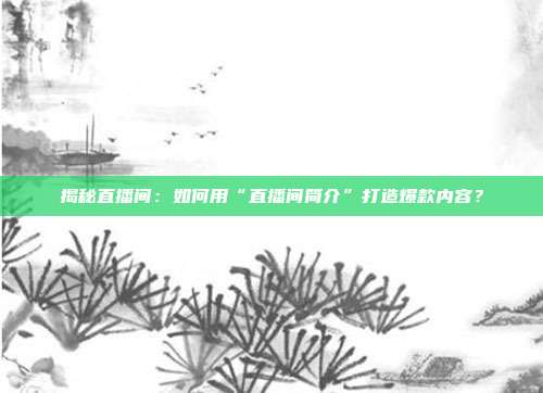 揭秘直播间：如何用“直播间简介”打造爆款内容？