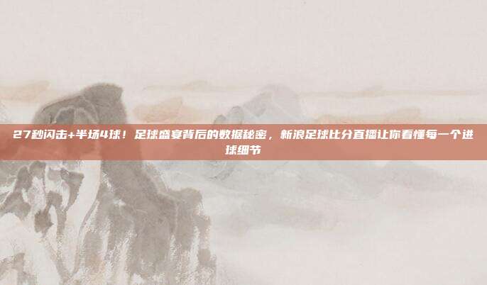 27秒闪击+半场4球！足球盛宴背后的数据秘密，新浪足球比分直播让你看懂每一个进球细节