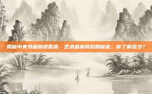 揭秘中央书画频道直播：艺术盛宴背后的秘密，你了解多少？